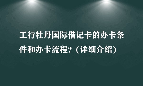工行牡丹国际借记卡的办卡条件和办卡流程？(详细介绍)