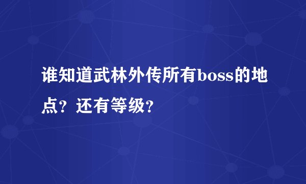 谁知道武林外传所有boss的地点？还有等级？