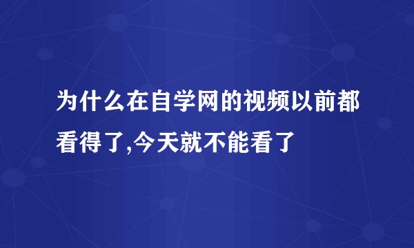 为什么在自学网的视频以前都看得了,今天就不能看了