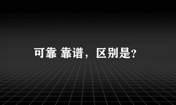 可靠 靠谱，区别是？
