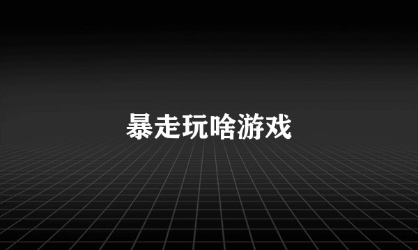 暴走玩啥游戏