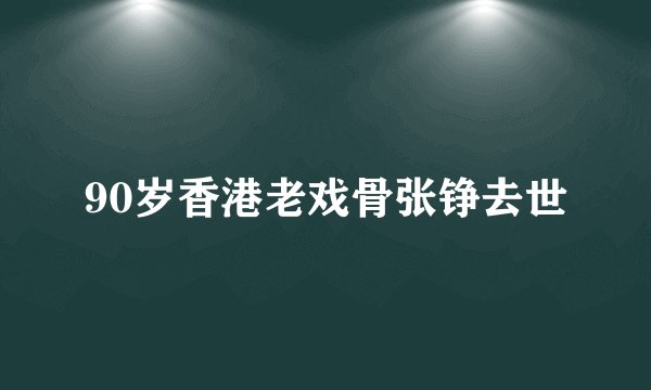 90岁香港老戏骨张铮去世