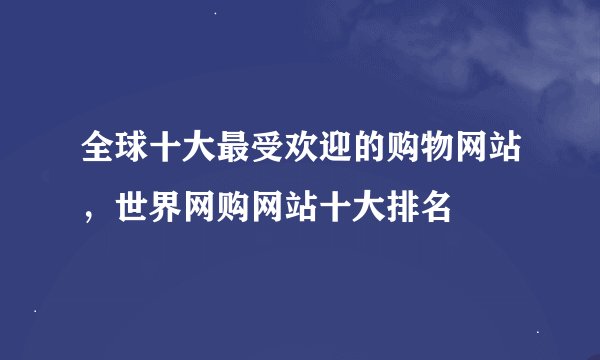 全球十大最受欢迎的购物网站，世界网购网站十大排名