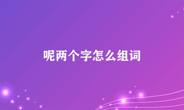 呢两个字怎么组词