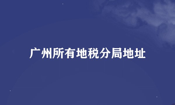 广州所有地税分局地址