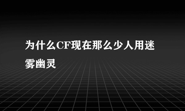 为什么CF现在那么少人用迷雾幽灵