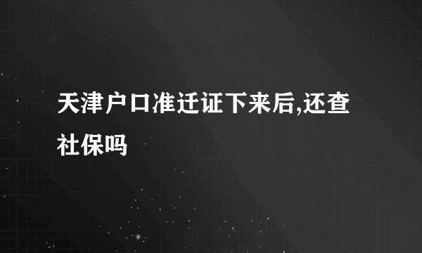 天津户口准迁证下来后,还查社保吗