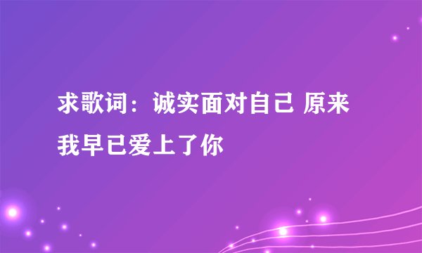 求歌词：诚实面对自己 原来我早已爱上了你