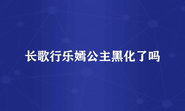 长歌行乐嫣公主黑化了吗