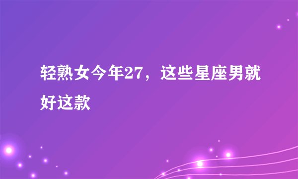 轻熟女今年27，这些星座男就好这款