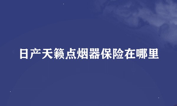 日产天籁点烟器保险在哪里
