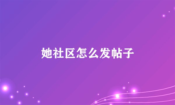 她社区怎么发帖子