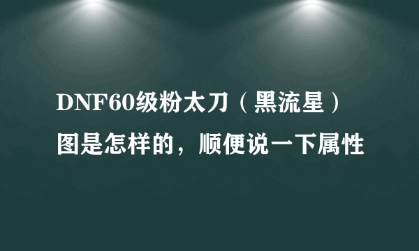 DNF60级粉太刀（黑流星）图是怎样的，顺便说一下属性