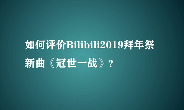如何评价Bilibili2019拜年祭新曲《冠世一战》？