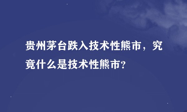 贵州茅台跌入技术性熊市，究竟什么是技术性熊市？