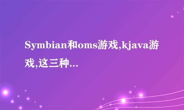 Symbian和oms游戏,kjava游戏,这三种游戏有什么区别吗？区别在哪？
