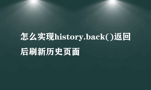 怎么实现history.back()返回后刷新历史页面