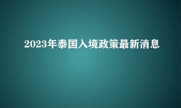 2023年泰国入境政策最新消息
