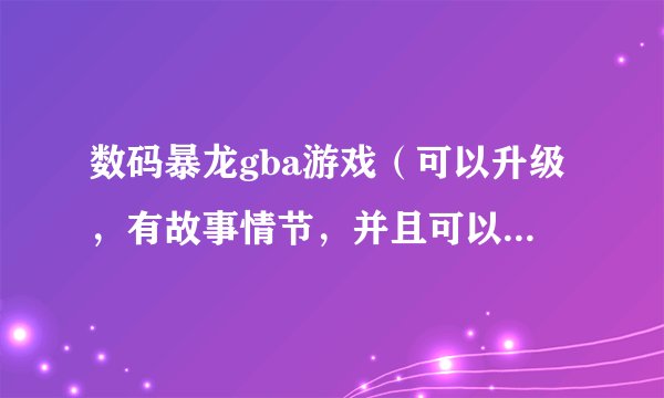 数码暴龙gba游戏（可以升级，有故事情节，并且可以进化的！）