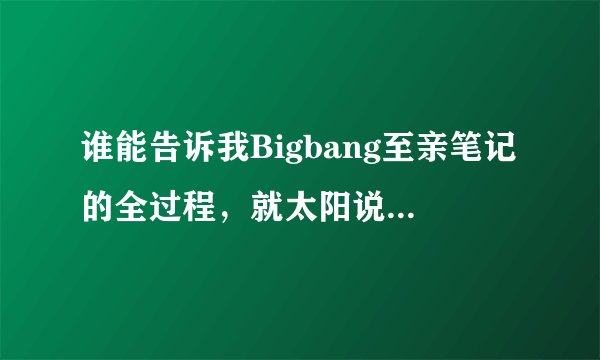谁能告诉我Bigbang至亲笔记的全过程，就太阳说大成和胜利关系尴尬的那