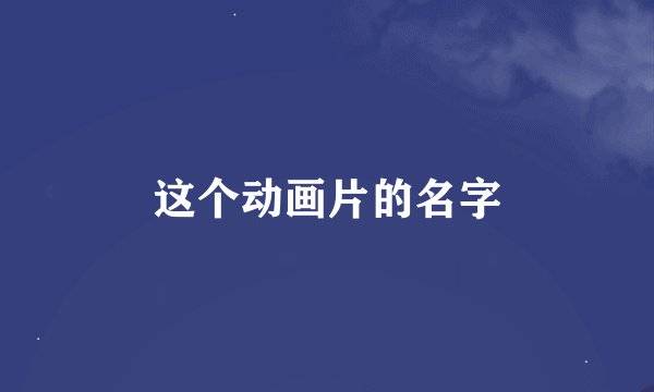 这个动画片的名字