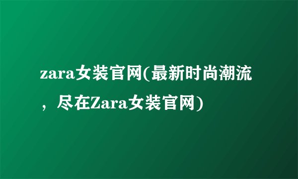 zara女装官网(最新时尚潮流，尽在Zara女装官网)