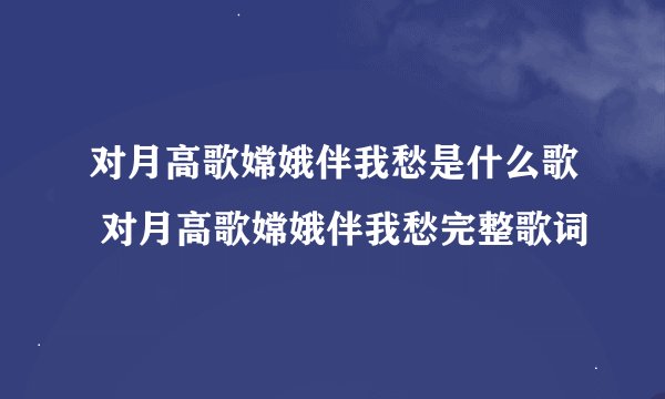 对月高歌嫦娥伴我愁是什么歌 对月高歌嫦娥伴我愁完整歌词