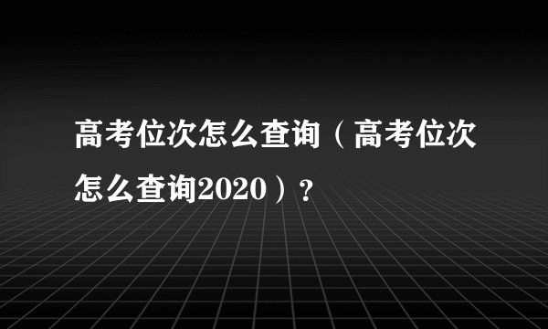 高考位次怎么查询（高考位次怎么查询2020）？
