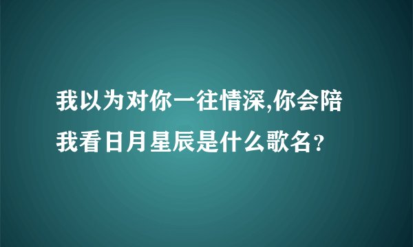 我以为对你一往情深,你会陪我看日月星辰是什么歌名？