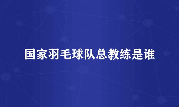 国家羽毛球队总教练是谁