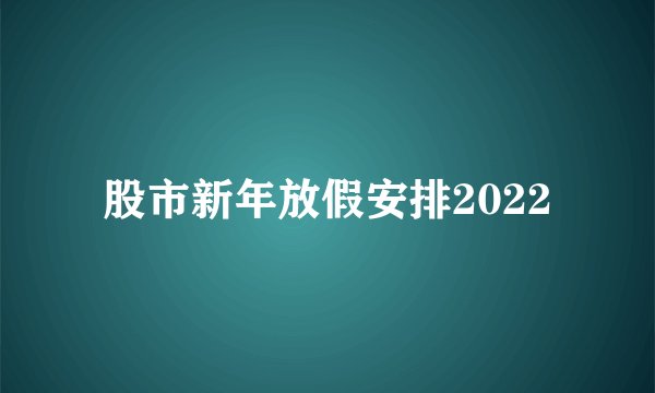 股市新年放假安排2022