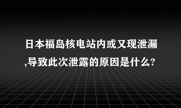 日本福岛核电站内或又现泄漏,导致此次泄露的原因是什么?