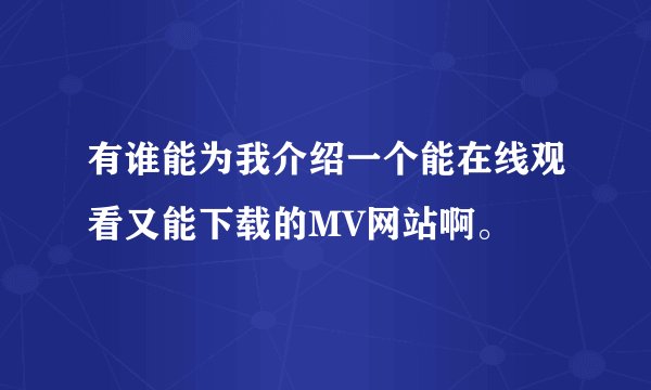 有谁能为我介绍一个能在线观看又能下载的MV网站啊。