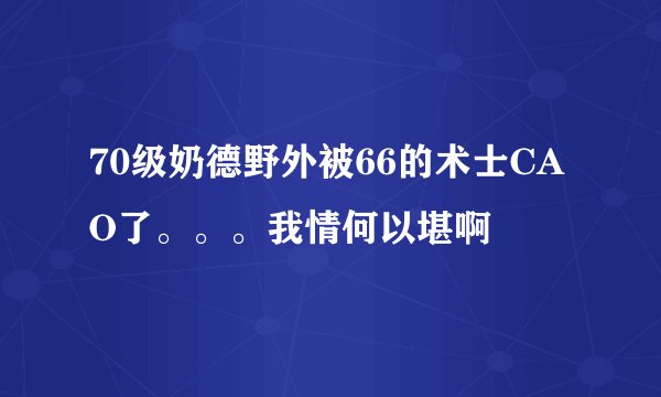 70级奶德野外被66的术士CAO了。。。我情何以堪啊