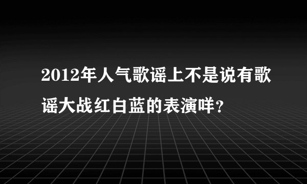2012年人气歌谣上不是说有歌谣大战红白蓝的表演咩？