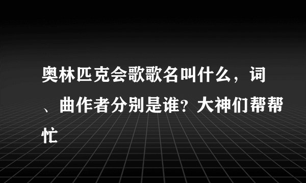 奥林匹克会歌歌名叫什么，词、曲作者分别是谁？大神们帮帮忙