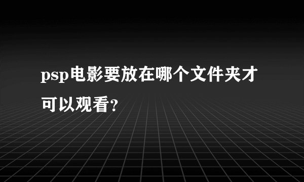 psp电影要放在哪个文件夹才可以观看？