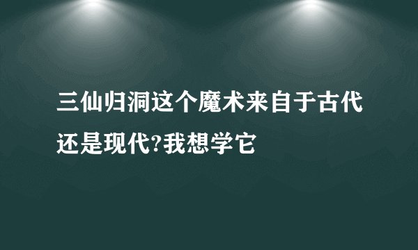 三仙归洞这个魔术来自于古代还是现代?我想学它