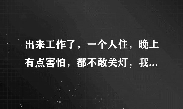 出来工作了，一个人住，晚上有点害怕，都不敢关灯，我怕鬼，把灯开着睡不着，大家给我想个办法吧！我该怎