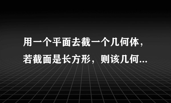 用一个平面去截一个几何体，若截面是长方形，则该几何体可能是___（写三个）．