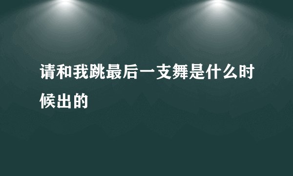 请和我跳最后一支舞是什么时候出的