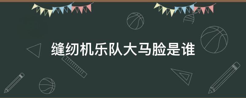 缝纫机乐队大马脸是谁