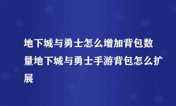 地下城与勇士怎么增加背包数量地下城与勇士手游背包怎么扩展