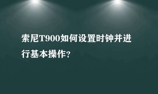 索尼T900如何设置时钟并进行基本操作？