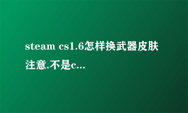 steam cs1.6怎样换武器皮肤 注意.不是cs.s是1.6. 网上找的都说在model文件复制就可以.