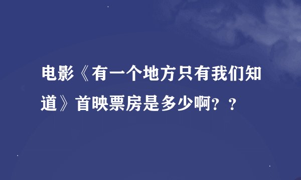 电影《有一个地方只有我们知道》首映票房是多少啊？？
