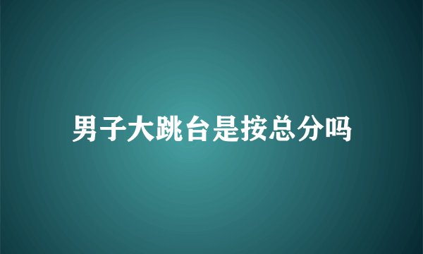 男子大跳台是按总分吗