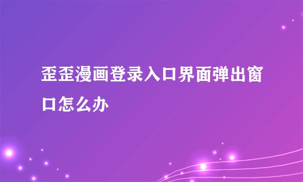 歪歪漫画登录入口界面弹出窗口怎么办