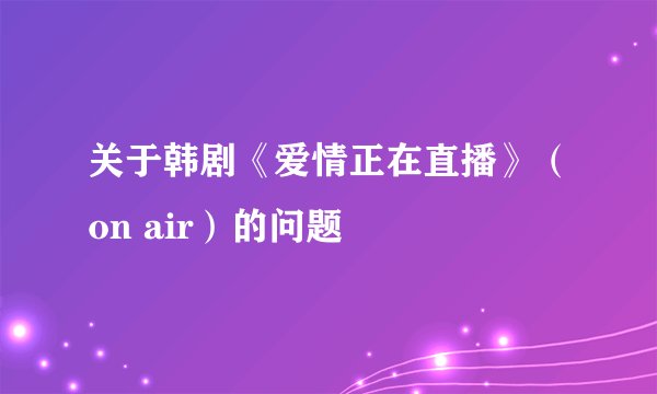 关于韩剧《爱情正在直播》（on air）的问题