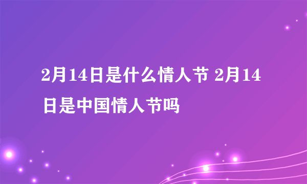 2月14日是什么情人节 2月14日是中国情人节吗